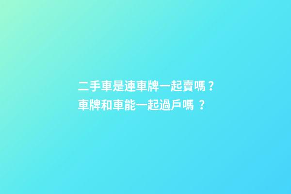 二手車是連車牌一起賣嗎？車牌和車能一起過戶嗎？